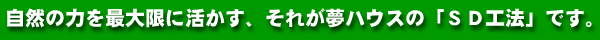 自然の力を最大限に活かす、それが夢ハウスの「ＳＤ工法」です。